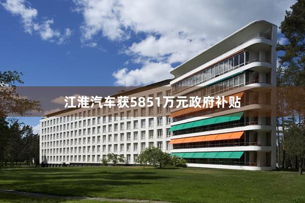 江淮汽车获5851万元政府补贴