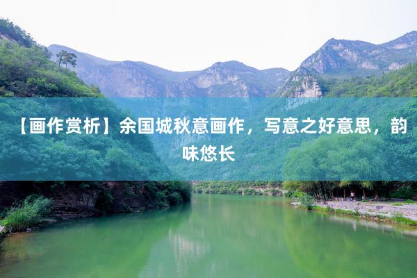 【画作赏析】余国城秋意画作，写意之好意思，韵味悠长