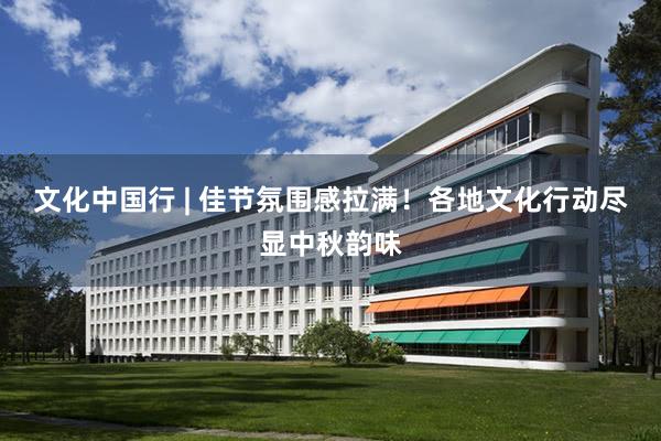 文化中国行 | 佳节氛围感拉满！各地文化行动尽显中秋韵味