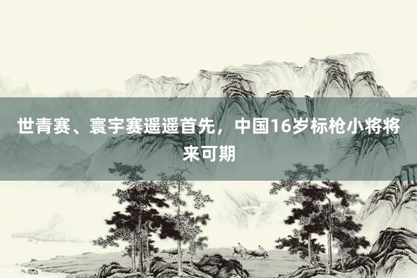 世青赛、寰宇赛遥遥首先，中国16岁标枪小将将来可期