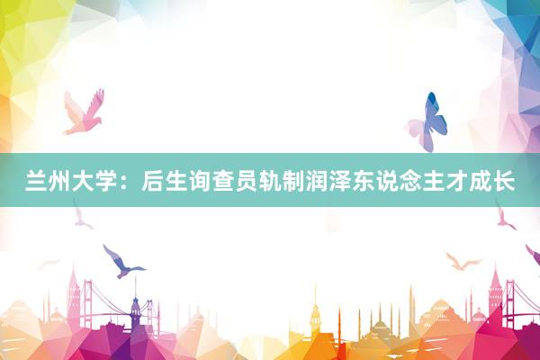 兰州大学：后生询查员轨制润泽东说念主才成长