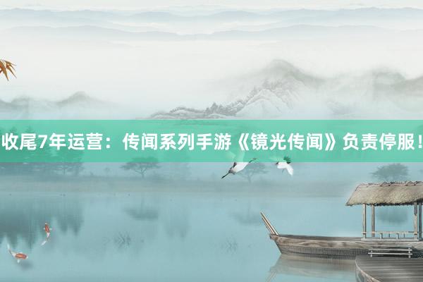 收尾7年运营：传闻系列手游《镜光传闻》负责停服！