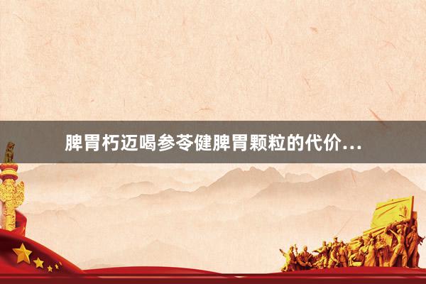 脾胃朽迈喝参苓健脾胃颗粒的代价…