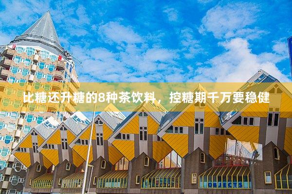 比糖还升糖的8种茶饮料,控糖期千万要稳健