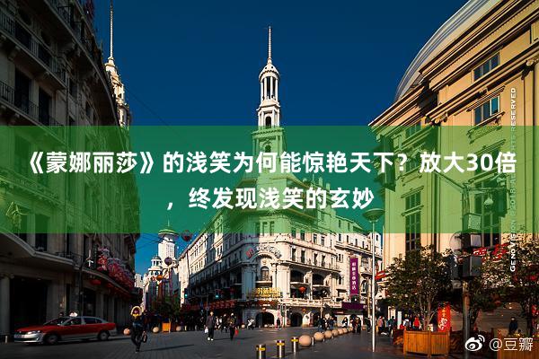 《蒙娜丽莎》的浅笑为何能惊艳天下？放大30倍，终发现浅笑的玄妙