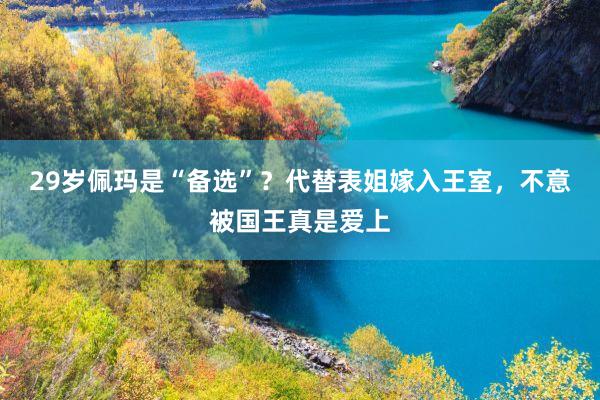 29岁佩玛是“备选”？代替表姐嫁入王室，不意被国王真是爱上