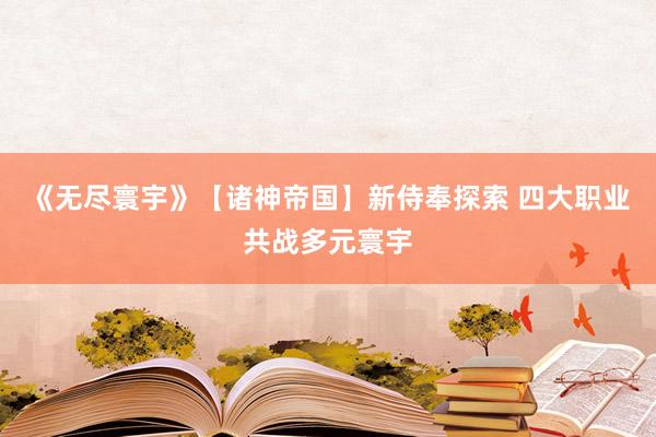 《无尽寰宇》【诸神帝国】新侍奉探索 四大职业共战多元寰宇