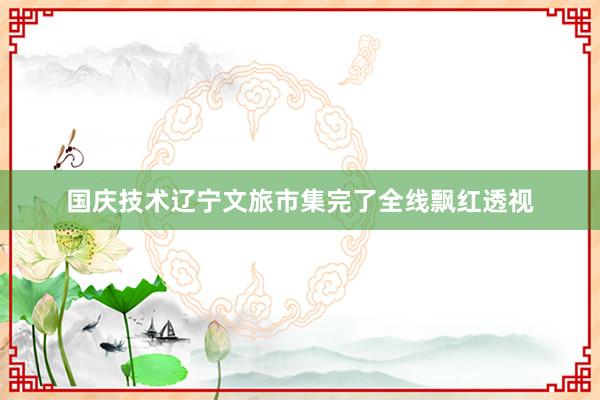 国庆技术辽宁文旅市集完了全线飘红透视