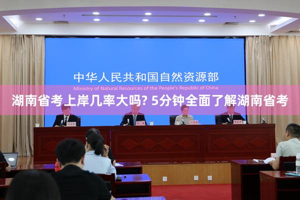 湖南省考上岸几率大吗? 5分钟全面了解湖南省考
