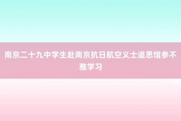 南京二十九中学生赴南京抗日航空义士追思馆参不雅学习