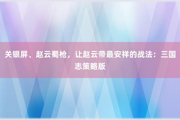 关银屏、赵云蜀枪，让赵云带最安祥的战法：三国志策略版