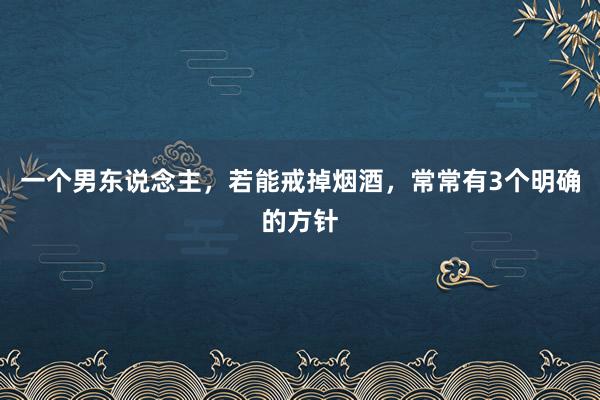 一个男东说念主，若能戒掉烟酒，常常有3个明确的方针