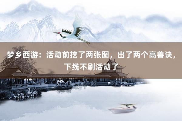 梦乡西游：活动前挖了两张图，出了两个高兽诀，下线不刷活动了