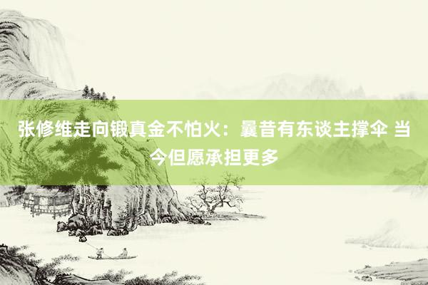 张修维走向锻真金不怕火：曩昔有东谈主撑伞 当今但愿承担更多