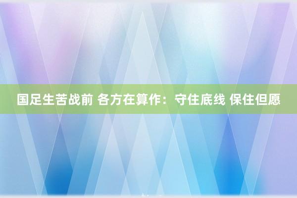 国足生苦战前 各方在算作：守住底线 保住但愿