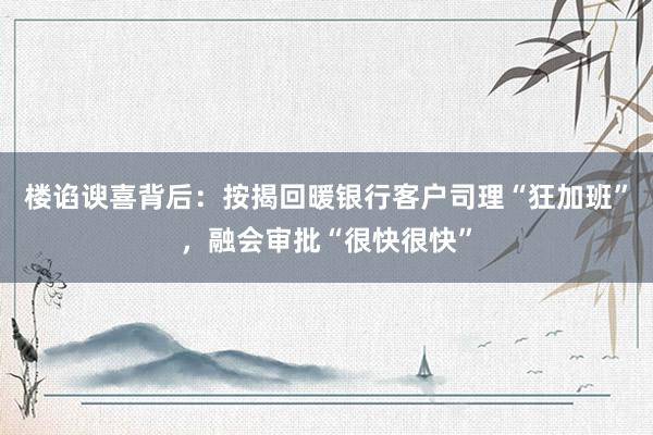 楼谄谀喜背后：按揭回暖银行客户司理“狂加班”，融会审批“很快很快”