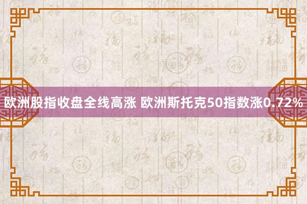 欧洲股指收盘全线高涨 欧洲斯托克50指数涨0.72%
