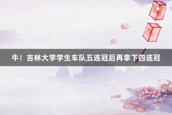 牛！吉林大学学生车队五连冠后再拿下四连冠