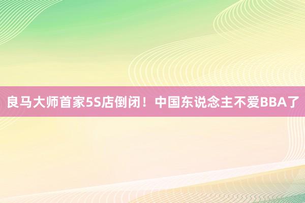 良马大师首家5S店倒闭！中国东说念主不爱BBA了