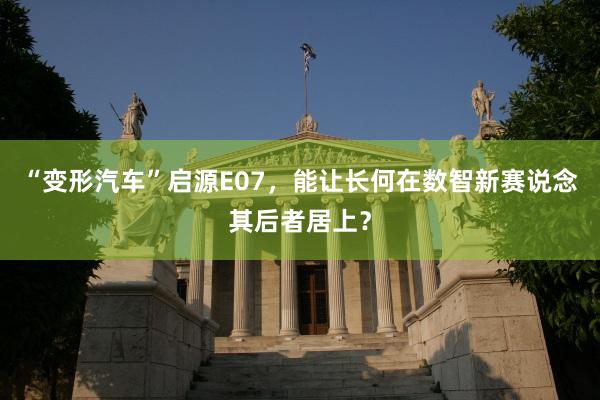 “变形汽车”启源E07，能让长何在数智新赛说念其后者居上？