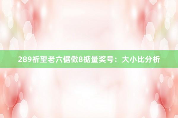 289祈望老六倨傲8掂量奖号：大小比分析