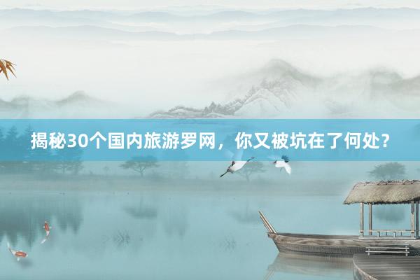 揭秘30个国内旅游罗网，你又被坑在了何处？
