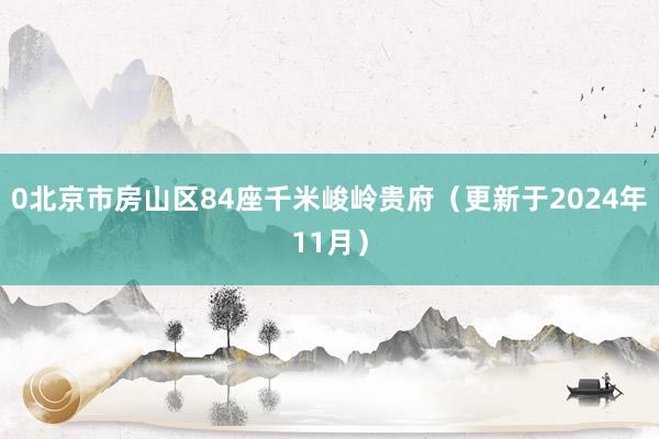 0北京市房山区84座千米峻岭贵府（更新于2024年11月）