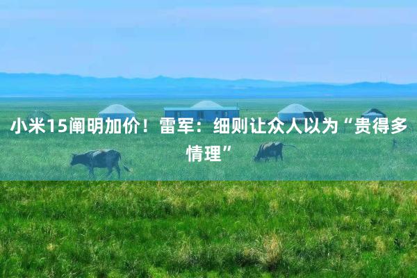 小米15阐明加价！雷军：细则让众人以为“贵得多情理”