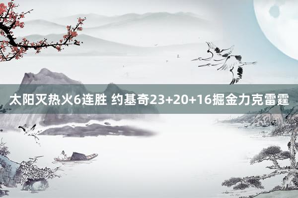 太阳灭热火6连胜 约基奇23+20+16掘金力克雷霆