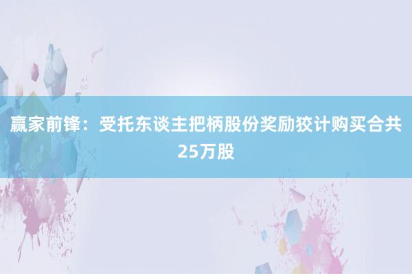 赢家前锋：受托东谈主把柄股份奖励狡计购买合共25万股