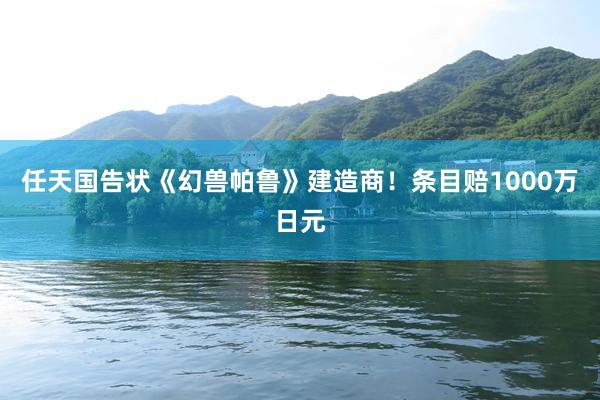 任天国告状《幻兽帕鲁》建造商！条目赔1000万日元