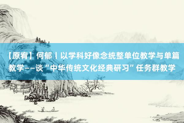 【原宥】何郁丨以学科好像念统整单位教学与单篇教学——谈“中华传统文化经典研习”任务群教学