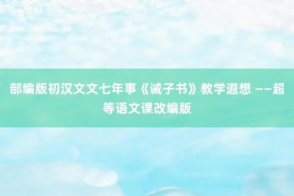 部编版初汉文文七年事《诫子书》教学遐想 ——超等语文课改编版