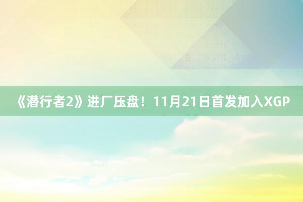 《潜行者2》进厂压盘！11月21日首发加入XGP