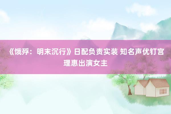 《饿殍：明末沉行》日配负责实装 知名声优钉宫理惠出演女主