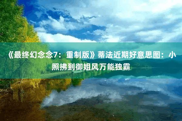 《最终幻念念7：重制版》蒂法近期好意思图：小照拂到御姐风万能独霸
