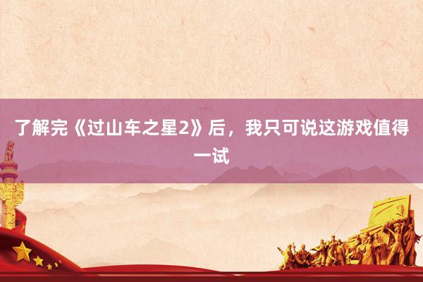 了解完《过山车之星2》后，我只可说这游戏值得一试