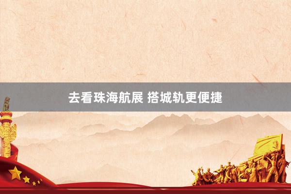 去看珠海航展 搭城轨更便捷