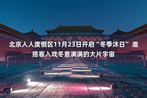 北京人人度假区11月23日开启“冬季沐日” 邀搭客入戏冬意满满的大片宇宙