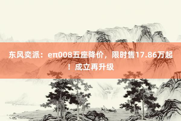 东风奕派：eπ008五座降价，限时售17.86万起！成立再升级