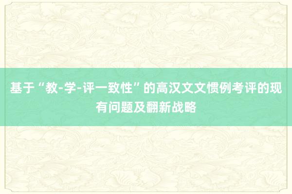 基于“教-学-评一致性”的高汉文文惯例考评的现有问题及翻新战略