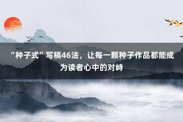 “种子式”写稿46法，让每一颗种子作品都能成为读者心中的对峙