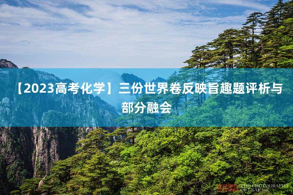 【2023高考化学】三份世界卷反映旨趣题评析与部分融会