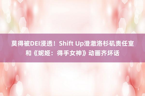 莫得被DEI浸透！Shift Up澄澈洛杉矶责任室和《妮姬：得手女神》动画齐坏话
