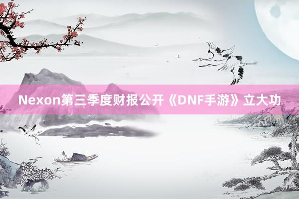 Nexon第三季度财报公开《DNF手游》立大功