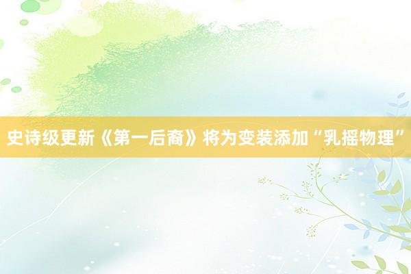 史诗级更新《第一后裔》将为变装添加“乳摇物理”
