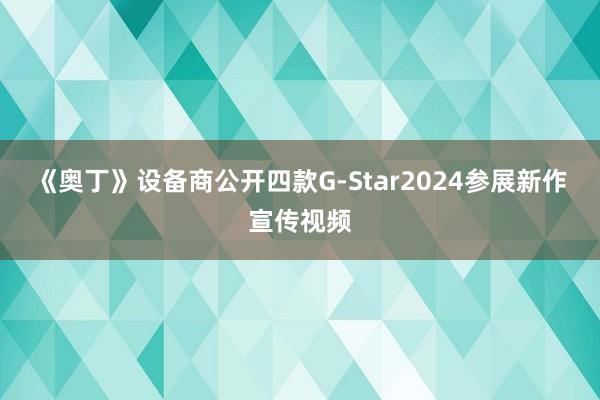 《奥丁》设备商公开四款G-Star2024参展新作宣传视频