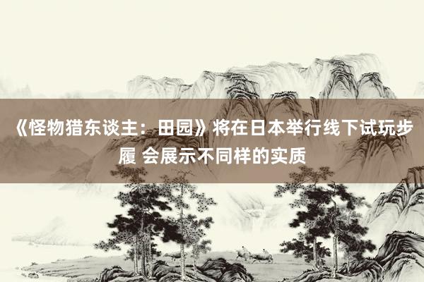 《怪物猎东谈主：田园》将在日本举行线下试玩步履 会展示不同样的实质