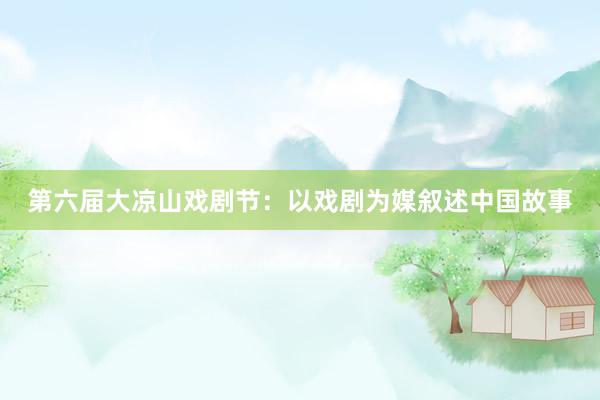 第六届大凉山戏剧节：以戏剧为媒叙述中国故事