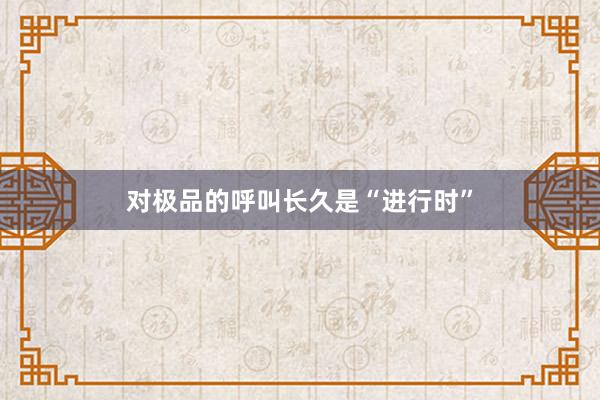 对极品的呼叫长久是“进行时”